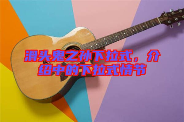 滑頭鬼之孫下拉式，介紹中的下拉式情節(jié)