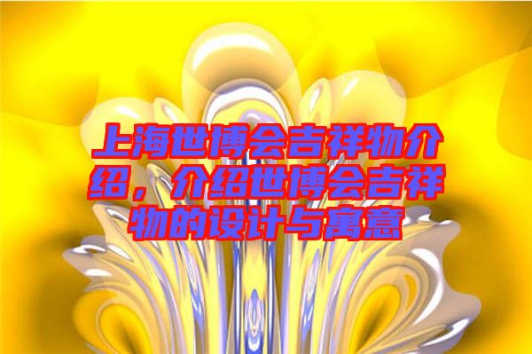 上海世博會吉祥物介紹，介紹世博會吉祥物的設(shè)計(jì)與寓意