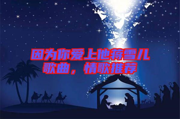 因為你愛上他蔣雪兒歌曲，情歌推薦