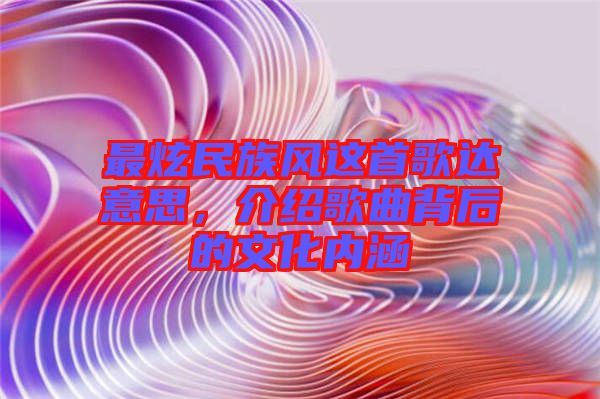 最炫民族風(fēng)這首歌達(dá)意思，介紹歌曲背后的文化內(nèi)涵