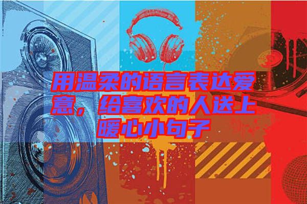 用溫柔的語(yǔ)言表達(dá)愛意，給喜歡的人送上暖心小句子