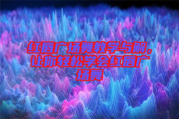 紅唇廣場(chǎng)舞教學(xué)與解，讓你輕松學(xué)會(huì)紅唇廣場(chǎng)舞