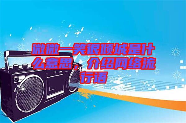 微微一笑很傾城是什么意思，介紹網絡流行語