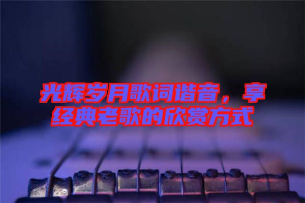 光輝歲月歌詞諧音，享經(jīng)典老歌的欣賞方式