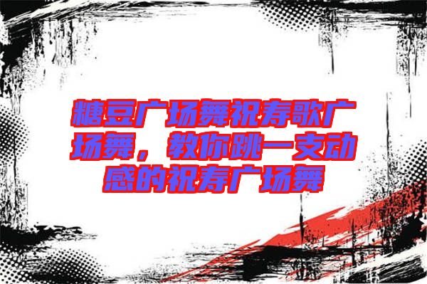糖豆廣場舞祝壽歌廣場舞，教你跳一支動感的祝壽廣場舞