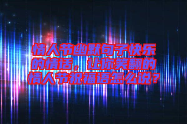 情人節(jié)幽默句子快樂的情話，讓你笑翻的情人節(jié)祝福語(yǔ)怎么說(shuō)？