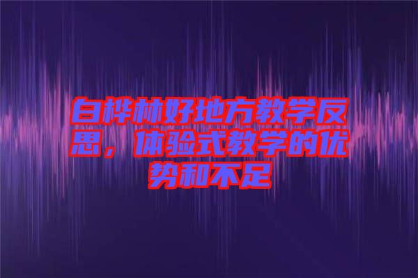 白樺林好地方教學(xué)反思，體驗(yàn)式教學(xué)的優(yōu)勢(shì)和不足