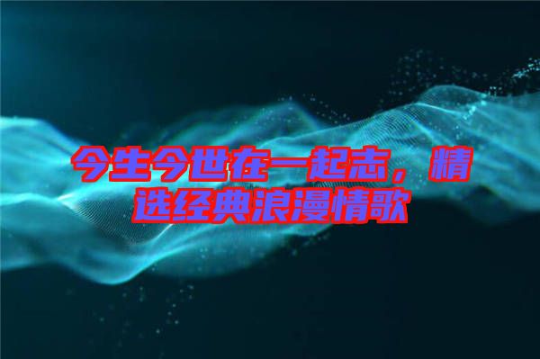 今生今世在一起志，精選經(jīng)典浪漫情歌