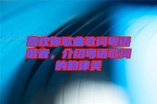 喜歡你歌曲歌詞粵語諧音，介紹粵語歌詞的韻律美