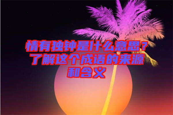 情有獨(dú)鐘是什么意思？了解這個(gè)成語(yǔ)的來(lái)源和含義