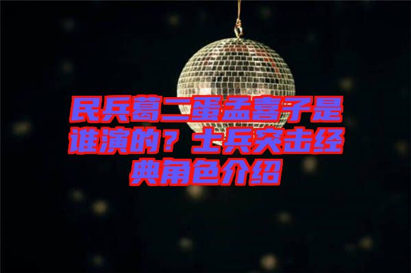 民兵葛二蛋孟喜子是誰演的？士兵突擊經(jīng)典角色介紹