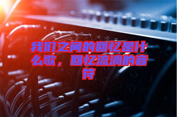 我們之間的回憶是什么歌，回憶流淌的音符