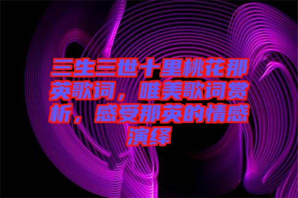 三生三世十里桃花那英歌詞，唯美歌詞賞析，感受那英的情感演繹