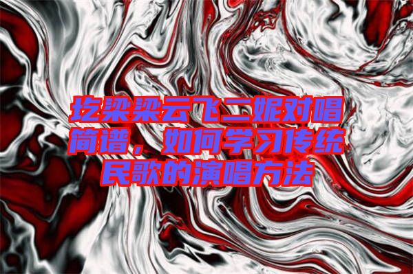 圪梁梁云飛二妮對(duì)唱簡(jiǎn)譜，如何學(xué)習(xí)傳統(tǒng)民歌的演唱方法