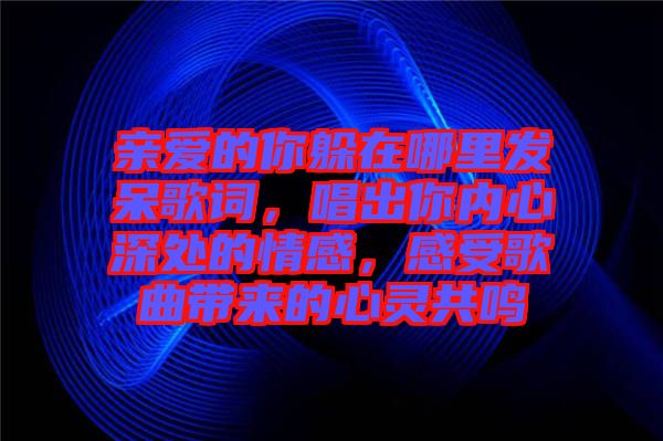 親愛的你躲在哪里發(fā)呆歌詞，唱出你內(nèi)心深處的情感，感受歌曲帶來的心靈共鳴