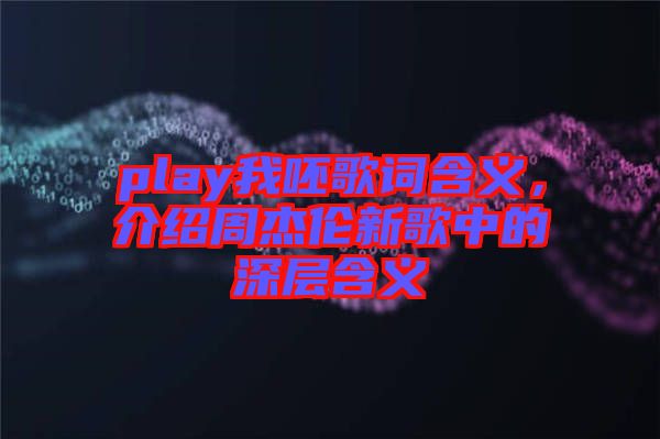 play我呸歌詞含義，介紹周杰倫新歌中的深層含義