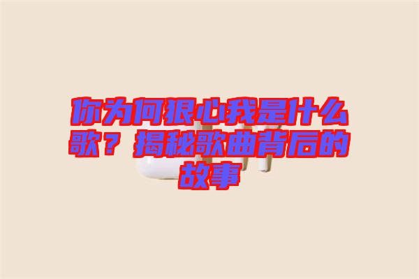 你為何狠心我是什么歌？揭秘歌曲背后的故事