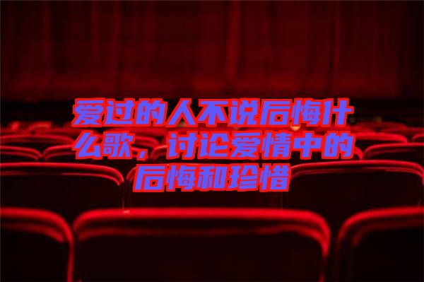 愛過的人不說后悔什么歌，討論愛情中的后悔和珍惜