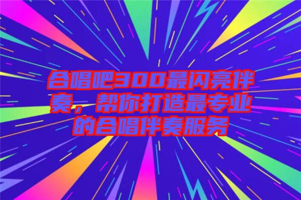 合唱吧300最閃亮伴奏，幫你打造最專業(yè)的合唱伴奏服務