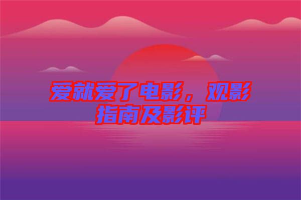 愛就愛了電影，觀影指南及影評
