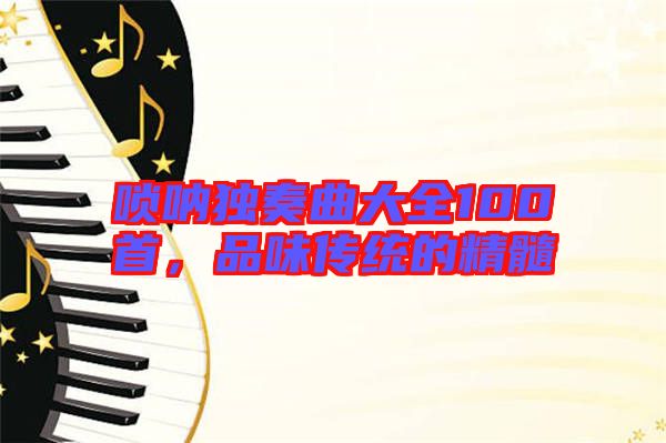 嗩吶獨(dú)奏曲大全100首，品味傳統(tǒng)的精髓