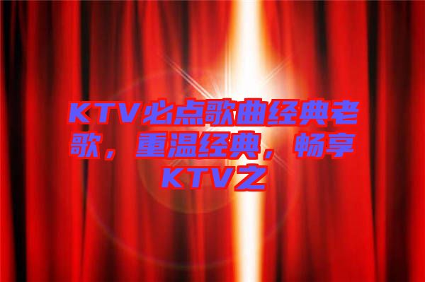 KTV必點(diǎn)歌曲經(jīng)典老歌，重溫經(jīng)典，暢享KTV之
