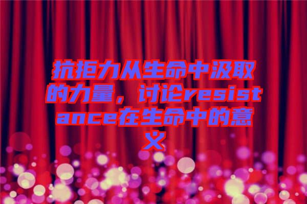抗拒力從生命中汲取的力量，討論resistance在生命中的意義