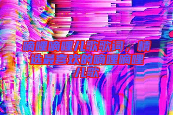 嘀哩嘀哩兒歌歌詞，精選最喜歡的嘀哩嘀哩兒歌