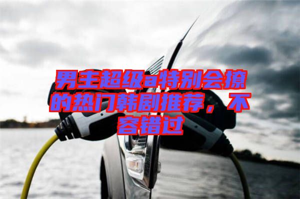 男主超級(jí)a特別會(huì)撩的熱門韓劇推薦，不容錯(cuò)過