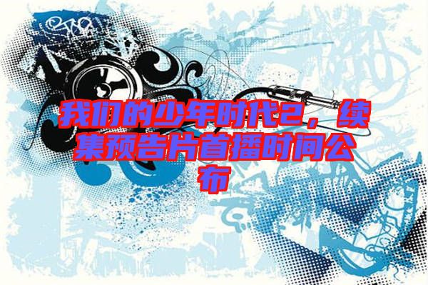我們的少年時(shí)代2，續(xù)集預(yù)告片首播時(shí)間公布