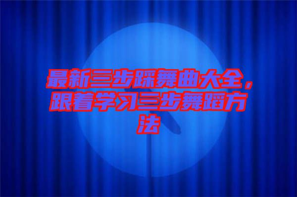 最新三步踩舞曲大全，跟著學(xué)習(xí)三步舞蹈方法