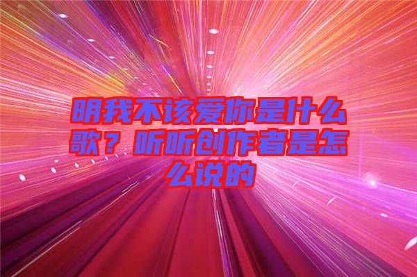 明我不該愛你是什么歌？聽聽創(chuàng)作者是怎么說的