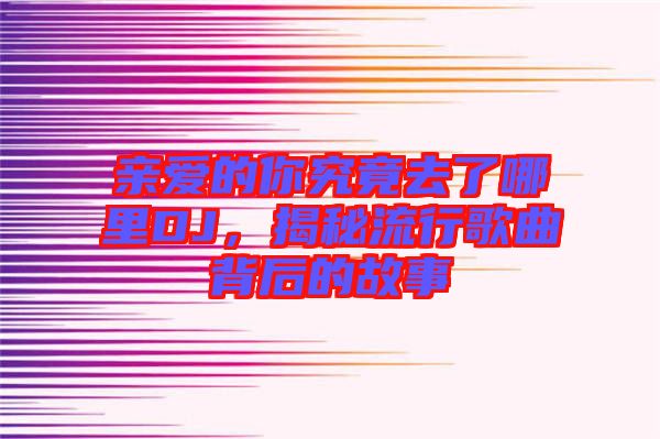 親愛的你究竟去了哪里DJ，揭秘流行歌曲背后的故事