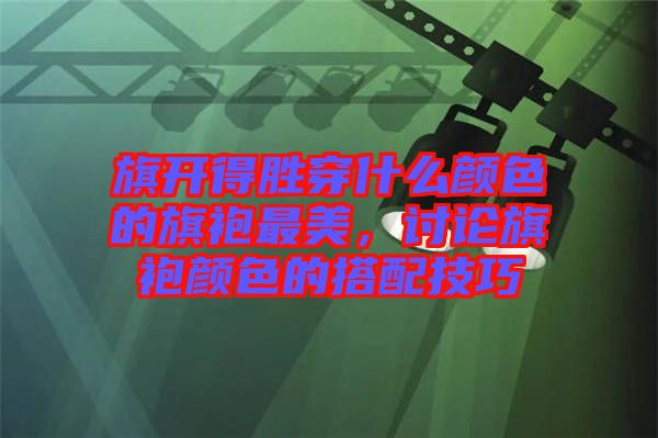旗開得勝穿什么顏色的旗袍最美，討論旗袍顏色的搭配技巧