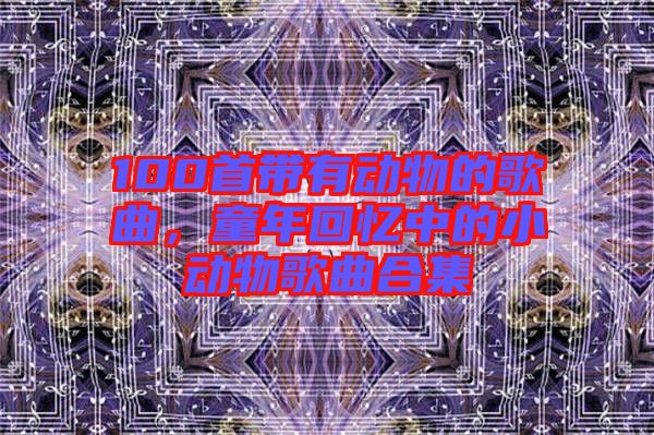 100首帶有動(dòng)物的歌曲，童年回憶中的小動(dòng)物歌曲合集