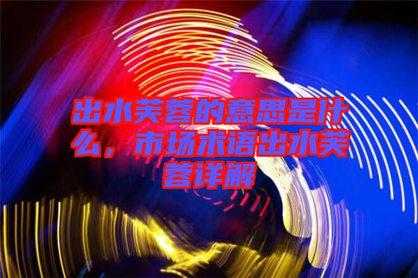 出水芙蓉的意思是什么，市場術語出水芙蓉詳解