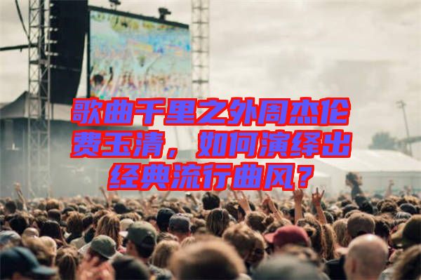 歌曲千里之外周杰倫費玉清，如何演繹出經(jīng)典流行曲風(fēng)？