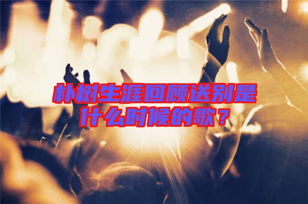 樸樹(shù)生涯回顧送別是什么時(shí)候的歌？