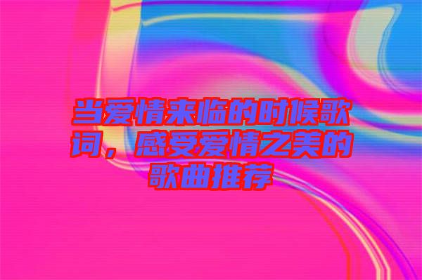當(dāng)愛情來臨的時(shí)候歌詞，感受愛情之美的歌曲推薦