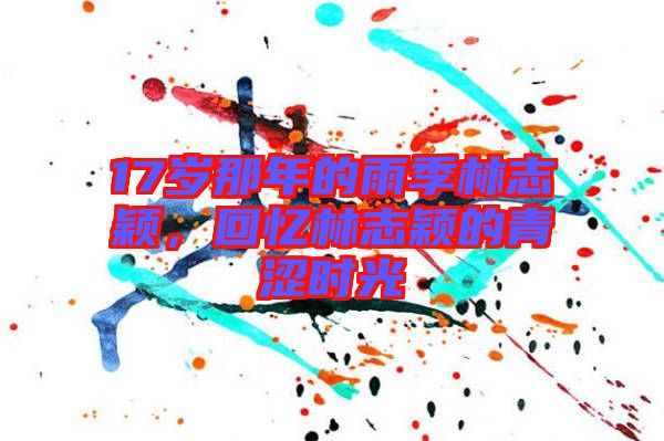 17歲那年的雨季林志穎，回憶林志穎的青澀時(shí)光