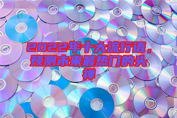 2022年十大流行語(yǔ)，預(yù)測(cè)未來(lái)最熱門(mén)的頭禪
