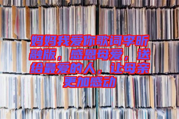 媽媽我愛你歌詞李昕融版，感恩母愛，送給最愛的人，讓母親更加感動
