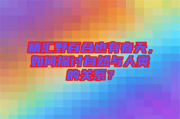 精匯野百合也有春天，如何探討自然與人類的關(guān)系？