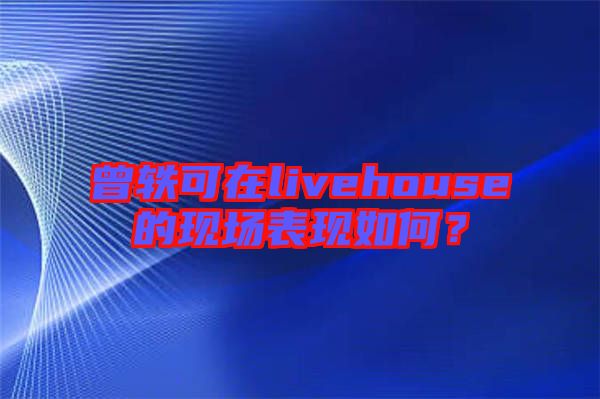 曾軼可在livehouse的現(xiàn)場表現(xiàn)如何？