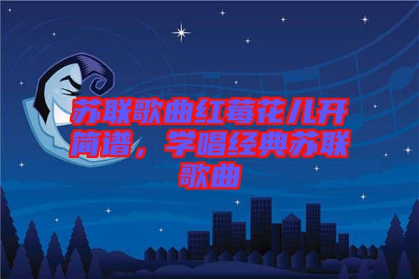 蘇聯(lián)歌曲紅莓花兒開(kāi)簡(jiǎn)譜，學(xué)唱經(jīng)典蘇聯(lián)歌曲