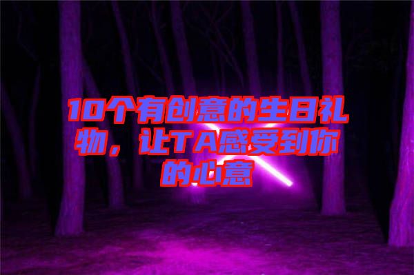 10個(gè)有創(chuàng)意的生日禮物，讓TA感受到你的心意