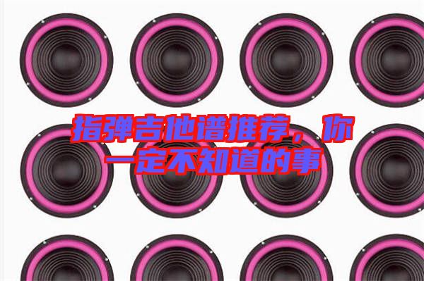 指彈吉他譜推薦，你一定不知道的事