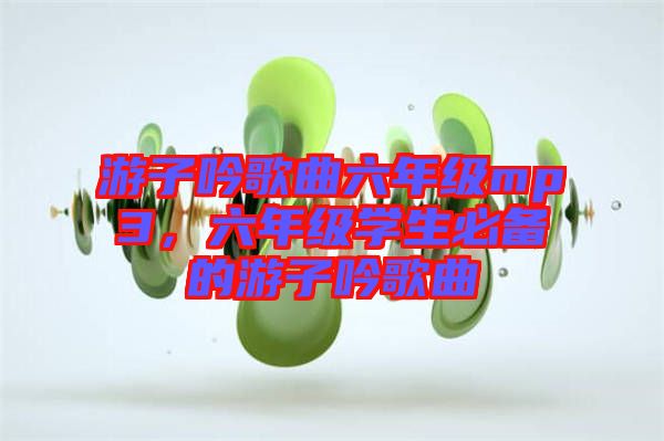 游子吟歌曲六年級mp3，六年級學生必備的游子吟歌曲