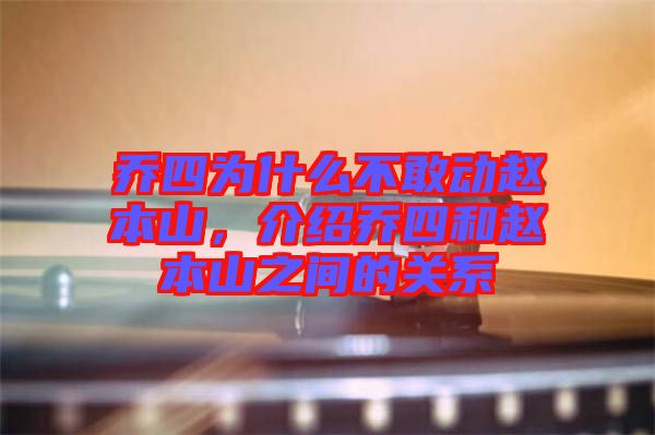 喬四為什么不敢動趙本山，介紹喬四和趙本山之間的關系