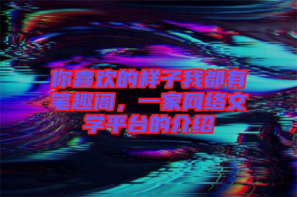 你喜歡的樣子我都有筆趣閣，一家網(wǎng)絡(luò)文學(xué)平臺的介紹